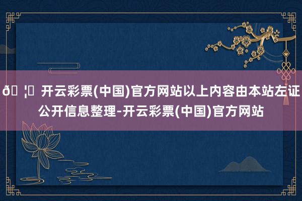 🦄开云彩票(中国)官方网站以上内容由本站左证公开信息整理-开云彩票(中国)官方网站