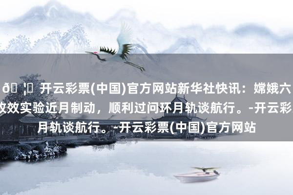 🦄开云彩票(中国)官方网站新华社快讯：嫦娥六号探伤器5月8日收效实验近月制动，顺利过问环月轨谈航行。-开云彩票(中国)官方网站