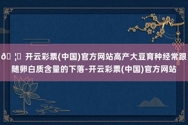 🦄开云彩票(中国)官方网站高产大豆育种经常跟随卵白质含量的下落-开云彩票(中国)官方网站