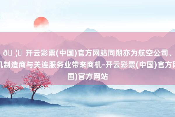 🦄开云彩票(中国)官方网站同期亦为航空公司、飞机制造商与关连服务业带来商机-开云彩票(中国)官方网站