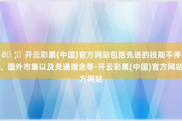 🦄开云彩票(中国)官方网站包括先进的技能不停、国外市集以及灵通理念等-开云彩票(中国)官方网站