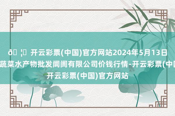 🦄开云彩票(中国)官方网站2024年5月13日青岛市城阳蔬菜水产物批发阛阓有限公司价钱行情-开云彩票(中国)官方网站