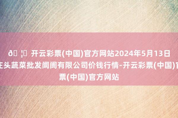 🦄开云彩票(中国)官方网站2024年5月13日青岛东庄头蔬菜批发阛阓有限公司价钱行情-开云彩票(中国)官方网站