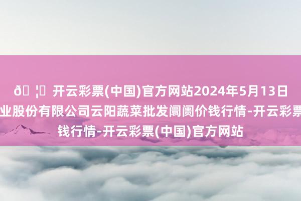 🦄开云彩票(中国)官方网站2024年5月13日陕西泾云当代农业股份有限公司云阳蔬菜批发阛阓价钱行情-开云彩票(中国)官方网站