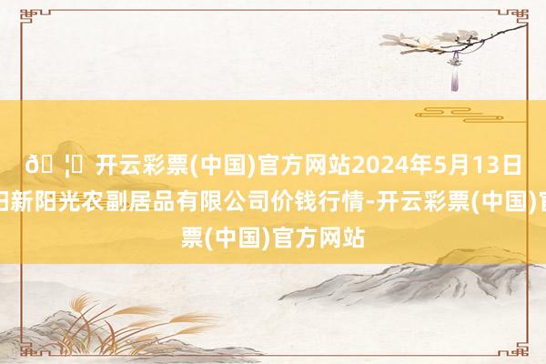 🦄开云彩票(中国)官方网站2024年5月13日陕西咸阳新阳光农副居品有限公司价钱行情-开云彩票(中国)官方网站