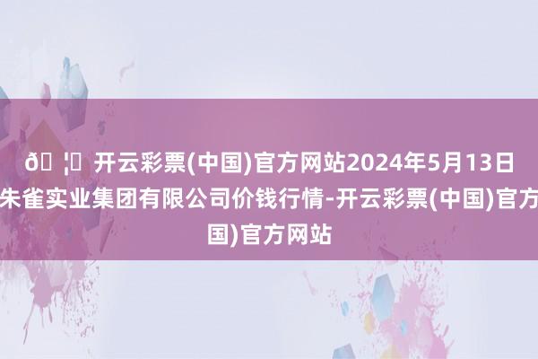 🦄开云彩票(中国)官方网站2024年5月13日陕西朱雀实业集团有限公司价钱行情-开云彩票(中国)官方网站