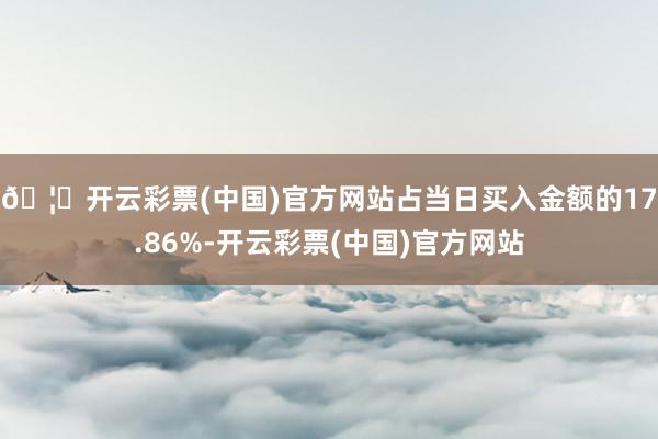 🦄开云彩票(中国)官方网站占当日买入金额的17.86%-开云彩票(中国)官方网站