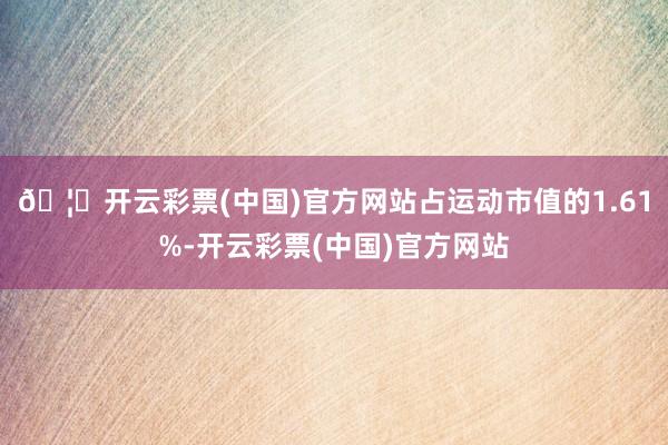 🦄开云彩票(中国)官方网站占运动市值的1.61%-开云彩票(中国)官方网站