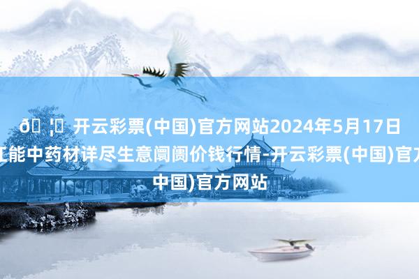 🦄开云彩票(中国)官方网站2024年5月17日会川江能中药材详尽生意阛阓价钱行情-开云彩票(中国)官方网站