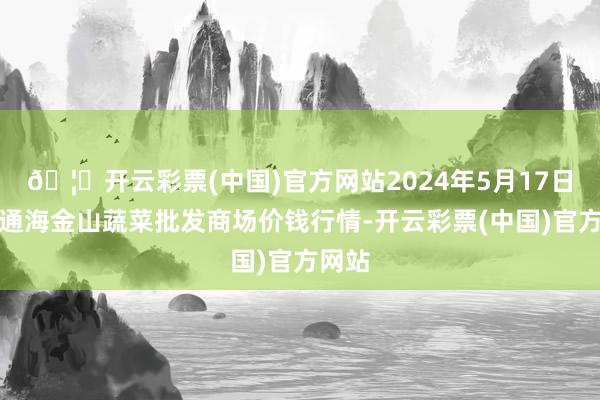 🦄开云彩票(中国)官方网站2024年5月17日云南通海金山蔬菜批发商场价钱行情-开云彩票(中国)官方网站