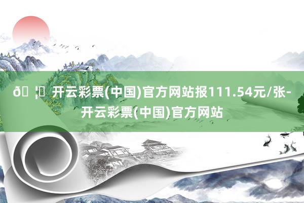 🦄开云彩票(中国)官方网站报111.54元/张-开云彩票(中国)官方网站