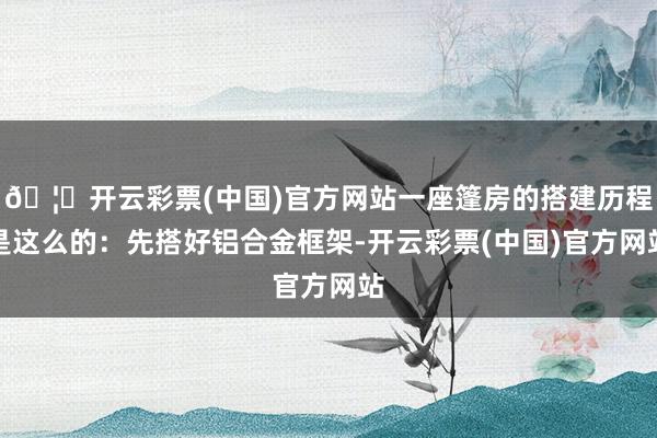 🦄开云彩票(中国)官方网站一座篷房的搭建历程是这么的：先搭好铝合金框架-开云彩票(中国)官方网站