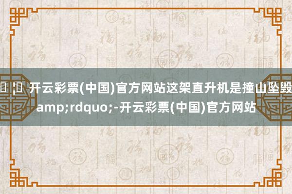 🦄开云彩票(中国)官方网站这架直升机是撞山坠毁&rdquo;-开云彩票(中国)官方网站