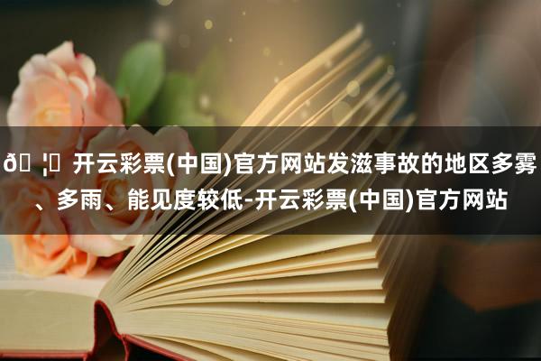 🦄开云彩票(中国)官方网站发滋事故的地区多雾、多雨、能见度较低-开云彩票(中国)官方网站