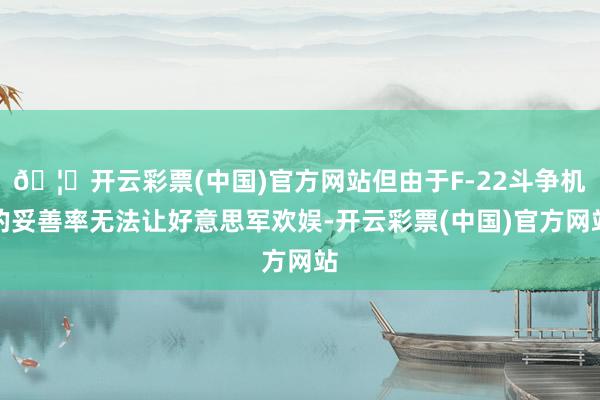 🦄开云彩票(中国)官方网站但由于F-22斗争机的妥善率无法让好意思军欢娱-开云彩票(中国)官方网站