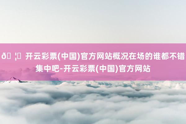 🦄开云彩票(中国)官方网站概况在场的谁都不错集中吧-开云彩票(中国)官方网站