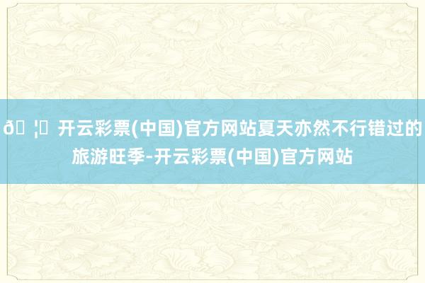 🦄开云彩票(中国)官方网站夏天亦然不行错过的旅游旺季-开云彩票(中国)官方网站