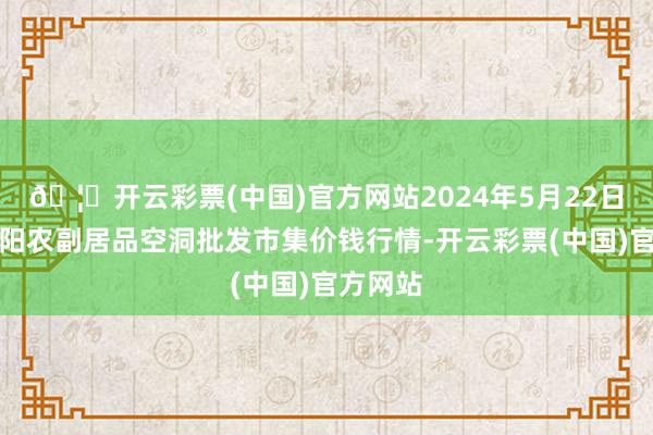 🦄开云彩票(中国)官方网站2024年5月22日广西田阳农副居品空洞批发市集价钱行情-开云彩票(中国)官方网站