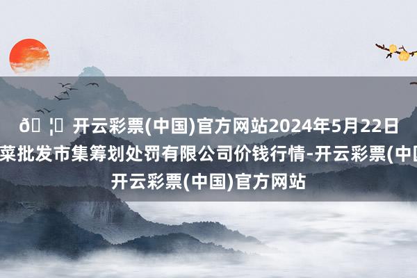 🦄开云彩票(中国)官方网站2024年5月22日广州江南果菜批发市集筹划处罚有限公司价钱行情-开云彩票(中国)官方网站