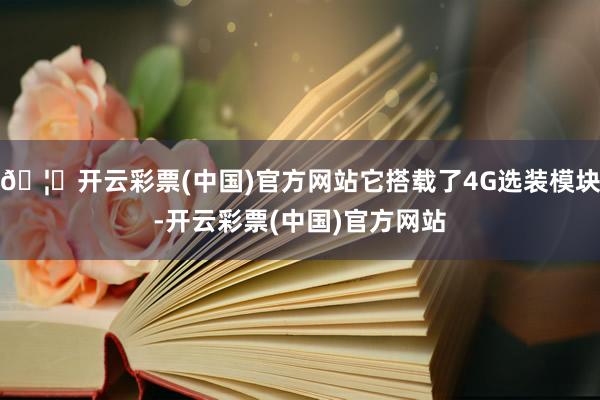 🦄开云彩票(中国)官方网站它搭载了4G选装模块-开云彩票(中国)官方网站