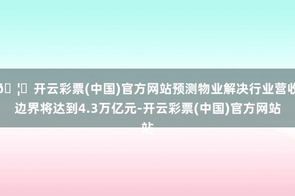 🦄开云彩票(中国)官方网站预测物业解决行业营收边界将达到4.3万亿元-开云彩票(中国)官方网站