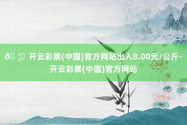 🦄开云彩票(中国)官方网站出入8.00元/公斤-开云彩票(中国)官方网站