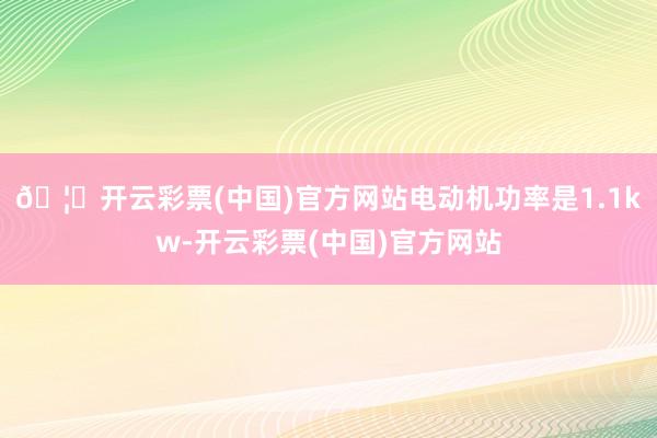 🦄开云彩票(中国)官方网站电动机功率是1.1kw-开云彩票(中国)官方网站