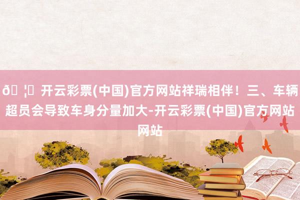 🦄开云彩票(中国)官方网站祥瑞相伴！三、车辆超员会导致车身分量加大-开云彩票(中国)官方网站