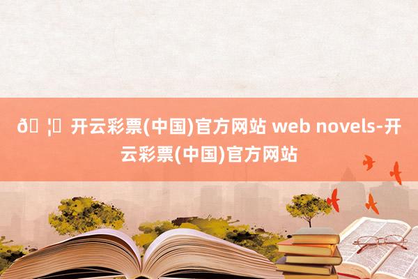 🦄开云彩票(中国)官方网站 web novels-开云彩票(中国)官方网站