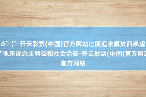 🦄开云彩票(中国)官方网站过度追求解放而暴虐了他东说念主利益和社会治安-开云彩票(中国)官方网站