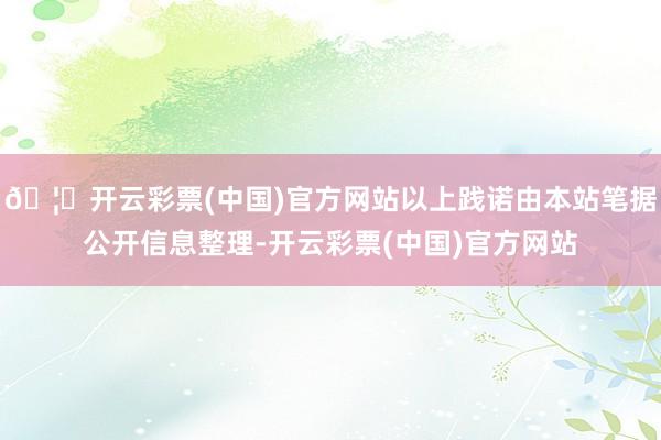 🦄开云彩票(中国)官方网站以上践诺由本站笔据公开信息整理-开云彩票(中国)官方网站