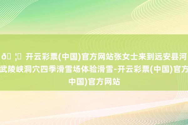 🦄开云彩票(中国)官方网站张女士来到远安县河口乡武陵峡洞穴四季滑雪场体验滑雪-开云彩票(中国)官方网站