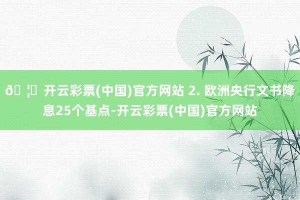 🦄开云彩票(中国)官方网站 2. 欧洲央行文书降息25个基点-开云彩票(中国)官方网站