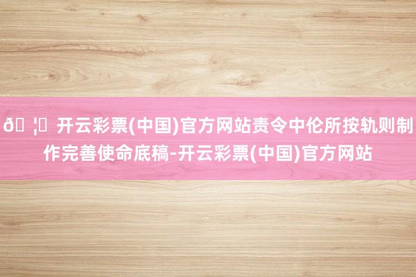 🦄开云彩票(中国)官方网站责令中伦所按轨则制作完善使命底稿-开云彩票(中国)官方网站