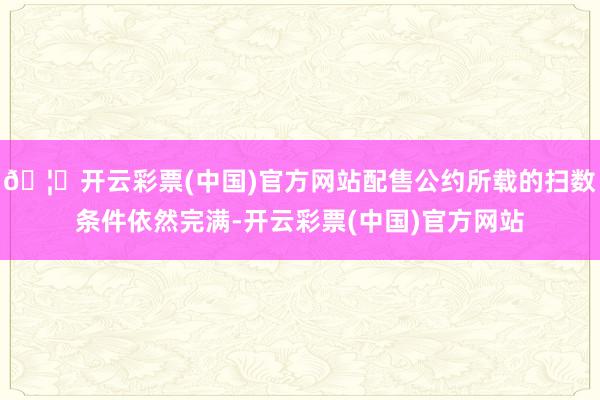 🦄开云彩票(中国)官方网站配售公约所载的扫数条件依然完满-开云彩票(中国)官方网站