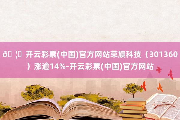 🦄开云彩票(中国)官方网站荣旗科技（301360）涨逾14%-开云彩票(中国)官方网站