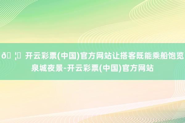 🦄开云彩票(中国)官方网站让搭客既能乘船饱览泉城夜景-开云彩票(中国)官方网站