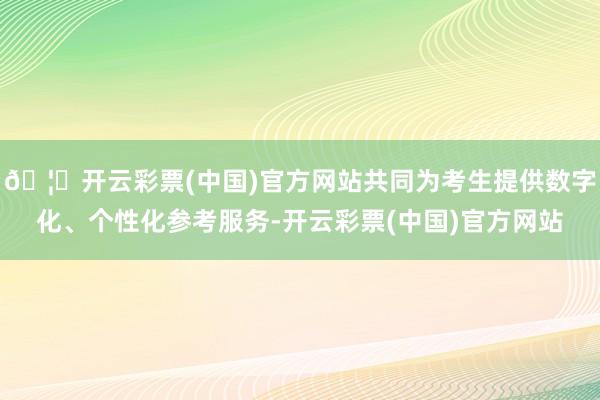 🦄开云彩票(中国)官方网站共同为考生提供数字化、个性化参考服务-开云彩票(中国)官方网站