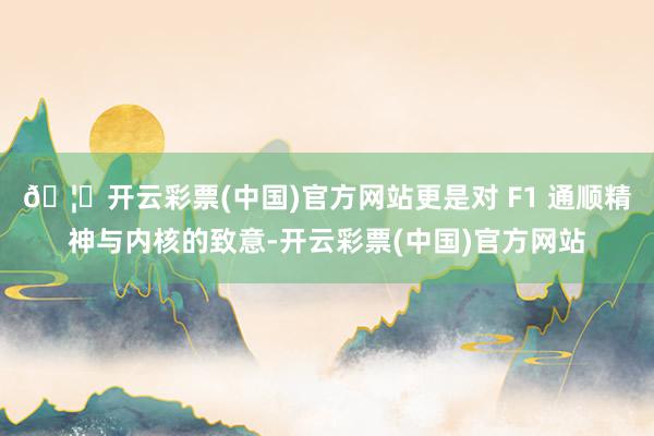 🦄开云彩票(中国)官方网站更是对 F1 通顺精神与内核的致意-开云彩票(中国)官方网站