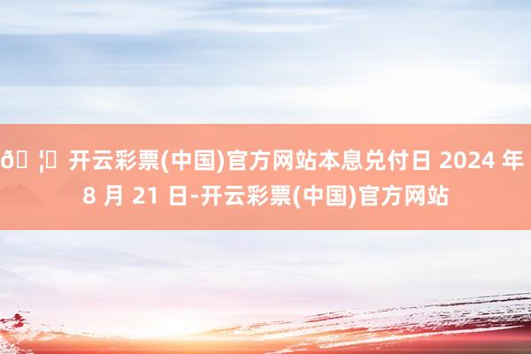 🦄开云彩票(中国)官方网站本息兑付日 2024 年 8 月 21 日-开云彩票(中国)官方网站