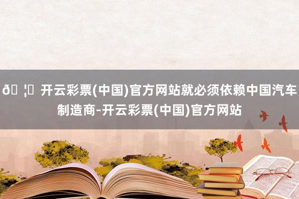 🦄开云彩票(中国)官方网站就必须依赖中国汽车制造商-开云彩票(中国)官方网站