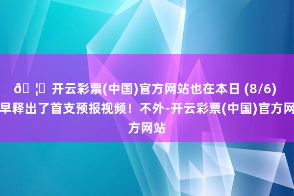 🦄开云彩票(中国)官方网站也在本日 (8/6) 稍早释出了首支预报视频！不外-开云彩票(中国)官方网站