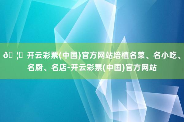 🦄开云彩票(中国)官方网站培植名菜、名小吃、名厨、名店-开云彩票(中国)官方网站