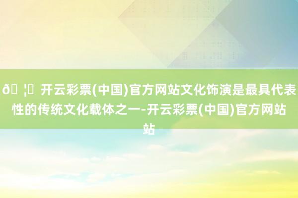 🦄开云彩票(中国)官方网站文化饰演是最具代表性的传统文化载体之一-开云彩票(中国)官方网站