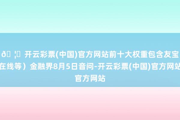 🦄开云彩票(中国)官方网站前十大权重包含友宝在线等）金融界8月5日音问-开云彩票(中国)官方网站