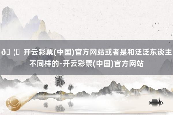 🦄开云彩票(中国)官方网站或者是和泛泛东谈主不同样的-开云彩票(中国)官方网站