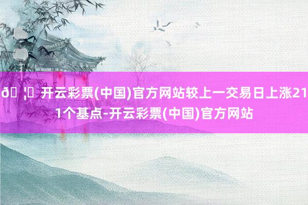 🦄开云彩票(中国)官方网站较上一交易日上涨211个基点-开云彩票(中国)官方网站