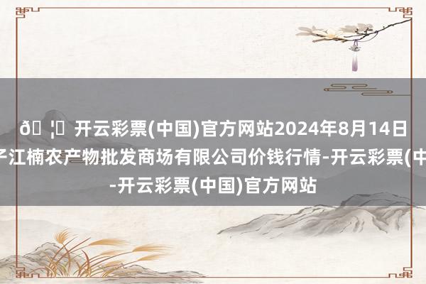 🦄开云彩票(中国)官方网站2024年8月14日海口市菜篮子江楠农产物批发商场有限公司价钱行情-开云彩票(中国)官方网站