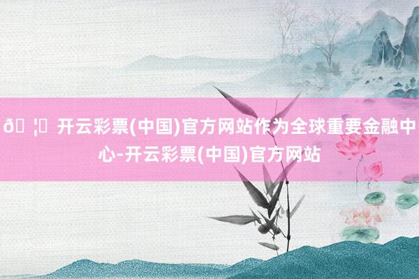 🦄开云彩票(中国)官方网站作为全球重要金融中心-开云彩票(中国)官方网站