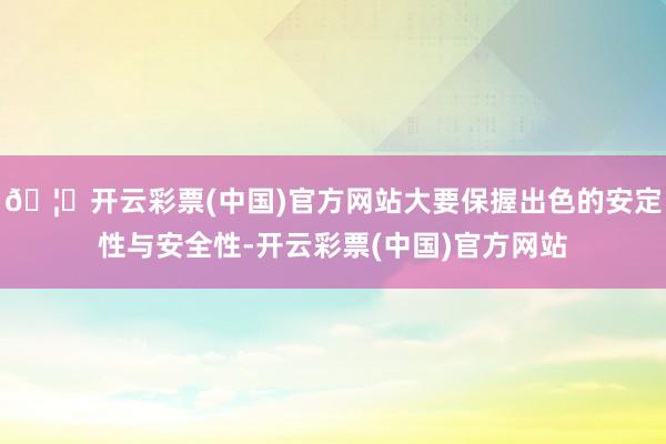 🦄开云彩票(中国)官方网站大要保握出色的安定性与安全性-开云彩票(中国)官方网站